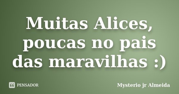 Muitas Alices, poucas no pais das maravilhas :)... Frase de Mysterio jr Almeida.