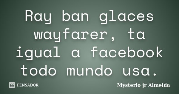 Ray ban glaces wayfarer, ta igual a facebook todo mundo usa.... Frase de Mysterio jr Almeida.