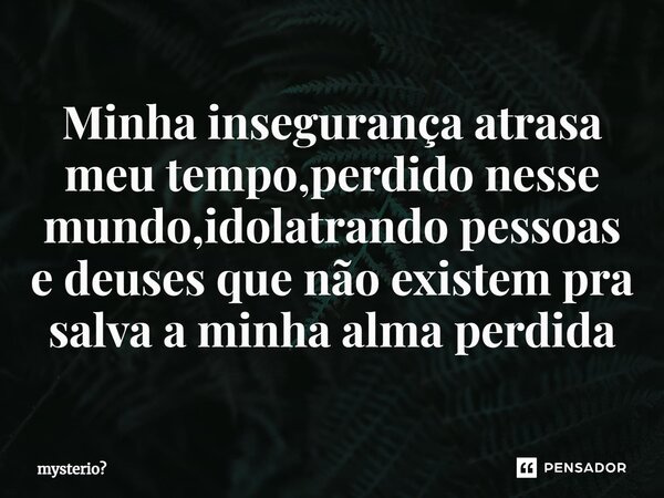 ⁠Minha insegurança atrasa meu tempo,perdido nesse mundo,idolatrando pessoas e deuses que não existem pra salva a minha alma perdida... Frase de mysterio.