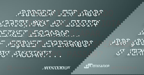 PODERIA TER DADO CERTO,MAS EU IDIOTA DEIXEI ESCAPAR... POR QUE FIQUEI ESPERANDO O TEMPO PASSAR?...... Frase de MYSTERY:D.