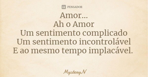 Amor...
Ah o Amor
Um sentimento complicado
Um sentimento incontrolável
E ao mesmo tempo implacável.... Frase de MysteryN.