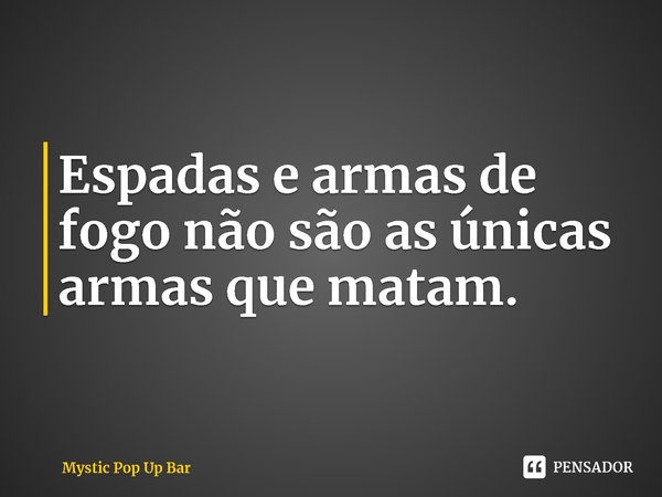 ⁠Espadas e armas de fogo não são as únicas armas que matam.... Frase de Mystic Pop Up Bar.