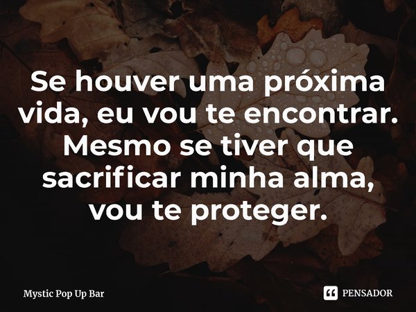 ⁠Se houver uma próxima vida, eu vou te encontrar. Mesmo se tiver que sacrificar minha alma, vou te proteger.... Frase de Mystic Pop Up Bar.
