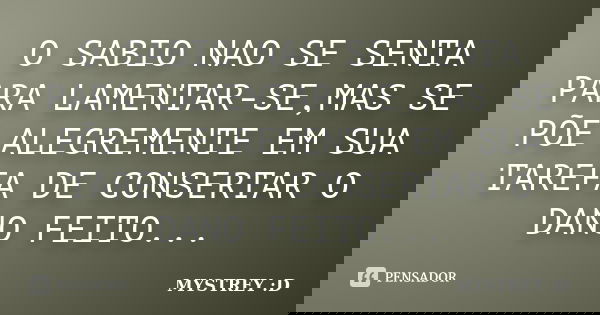 O SABIO NAO SE SENTA PARA LAMENTAR-SE,MAS SE PÕE ALEGREMENTE EM SUA TAREFA DE CONSERTAR O DANO FEITO...... Frase de MYSTREY :D.