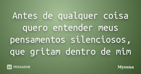 Antes de qualquer coisa quero entender meus pensamentos silenciosos, que gritam dentro de mim... Frase de Mysuna.