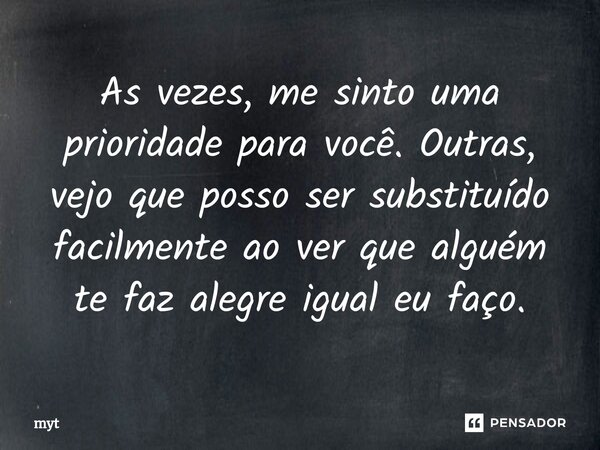 ⁠As vezes, me sinto uma prioridade para você. Outras, vejo que posso ser substituído facilmente ao ver que alguém te faz alegre igual eu faço.... Frase de myt.