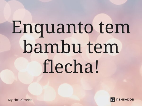 ⁠Enquanto tem bambu tem flecha!... Frase de Mytchel Almeida.