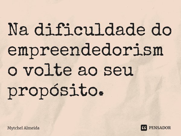 ⁠Na dificuldade do empreendedorismo volte ao seu propósito.... Frase de Mytchel Almeida.