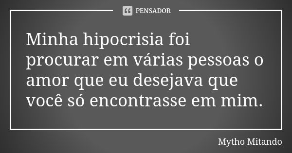 Minha hipocrisia foi procurar em várias pessoas o amor que eu desejava que você só encontrasse em mim.... Frase de Mytho Mitando.