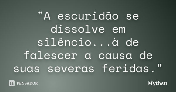 "A escuridão se dissolve em silêncio...à de falescer a causa de suas severas feridas."... Frase de Mythsu.