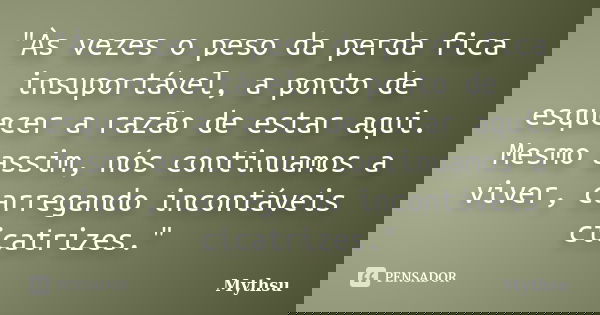 "Às vezes o peso da perda fica insuportável, a ponto de esquecer a razão de estar aqui. Mesmo assim, nós continuamos a viver, carregando incontáveis cicatr... Frase de Mythsu.
