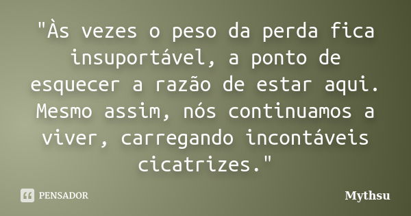 "Às vezes o peso da perda fica insuportável, a ponto de esquecer a razão de estar aqui. Mesmo assim, nós continuamos a viver, carregando incontáveis cicatr... Frase de Mythsu.