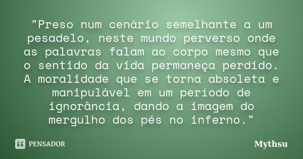 "Preso num cenário semelhante a um pesadelo, neste mundo perverso onde as palavras falam ao corpo mesmo que o sentido da vida permaneça perdido. A moralida... Frase de Mythsu.