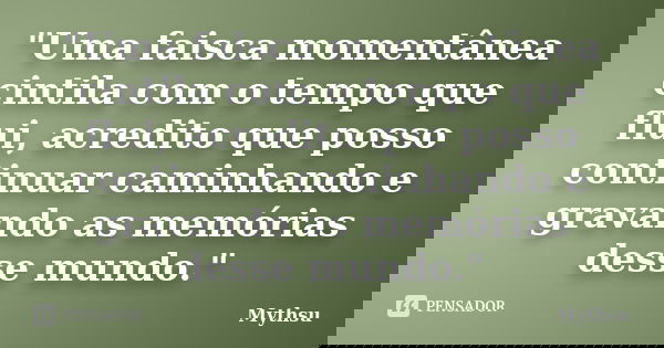 "Uma faisca momentânea cintila com o tempo que flui, acredito que posso continuar caminhando e gravando as memórias desse mundo."... Frase de Mythsu.