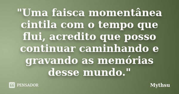 "Uma faisca momentânea cintila com o tempo que flui, acredito que posso continuar caminhando e gravando as memórias desse mundo."... Frase de Mythsu.