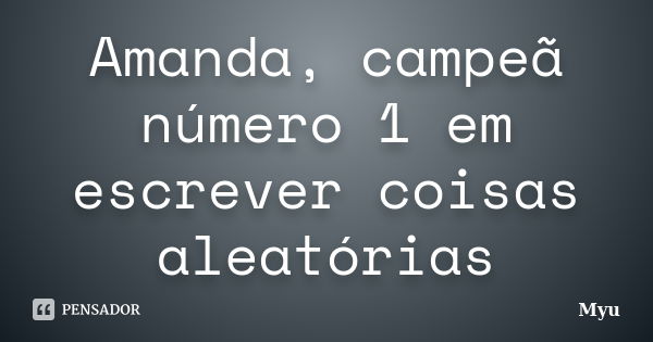 Amanda, campeã número 1 em escrever coisas aleatórias... Frase de Myu.