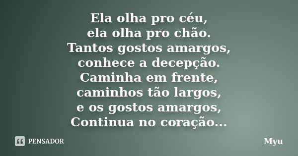 Ela olha pro céu, ela olha pro chão. Tantos gostos amargos, conhece a decepção. Caminha em frente, caminhos tão largos, e os gostos amargos, Continua no coração... Frase de Myu.