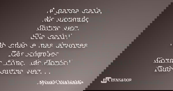 A garoa caia, Na varanda, Outra vez. Ela caiu! No chão e nas árvores Tão simples Garoa fina, de Paris! Tudo outra vez...... Frase de Myukii Yukishiba.