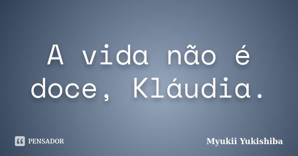 A vida não é doce, Kláudia.... Frase de Myukii Yukishiba.