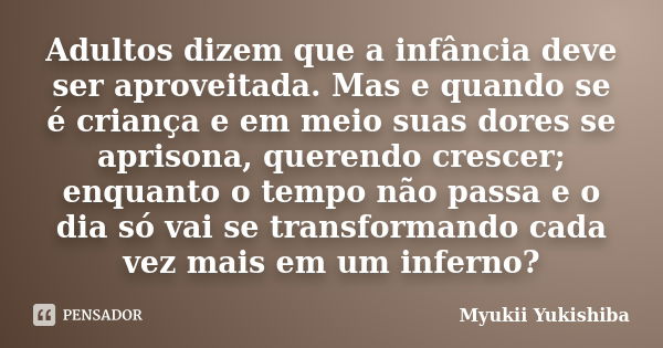 Adultos dizem que a infância deve ser aproveitada. Mas e quando se é criança e em meio suas dores se aprisona, querendo crescer; enquanto o tempo não passa e o ... Frase de Myukii Yukishiba.