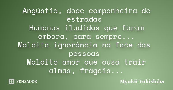 Angústia, doce companheira de estradas Humanos iludidos que foram embora, para sempre... Maldita ignorância na face das pessoas Maldito amor que ousa trair alma... Frase de Myukii Yukishiba.