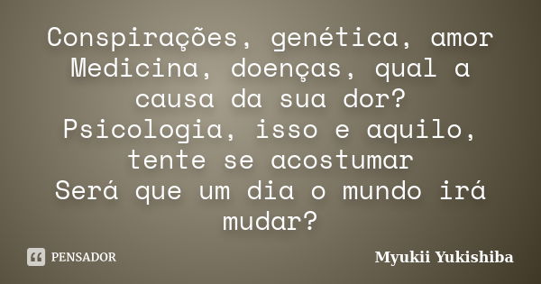 Conspirações, genética, amor Medicina, doenças, qual a causa da sua dor? Psicologia, isso e aquilo, tente se acostumar Será que um dia o mundo irá mudar?... Frase de Myukii Yukishiba.