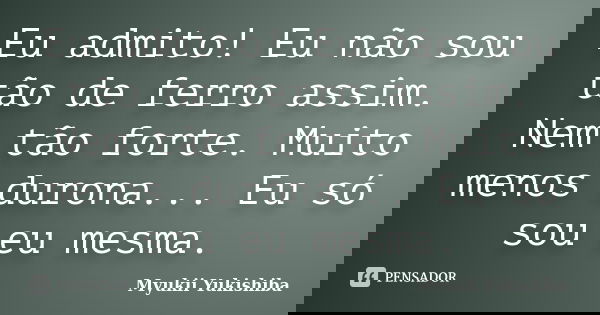 Eu admito! Eu não sou tão de ferro assim. Nem tão forte. Muito menos durona... Eu só sou eu mesma.... Frase de Myukii Yukishiba.