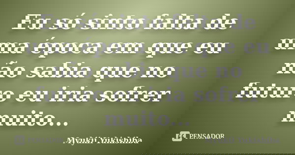 Eu só sinto falta de uma época em que eu não sabia que no futuro eu iria sofrer muito...... Frase de Myukii Yukishiba.