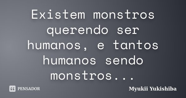 Existem monstros querendo ser humanos, e tantos humanos sendo monstros...... Frase de Myukii Yukishiba.