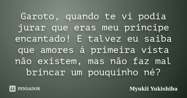 Garoto, quando te vi podia jurar que eras meu príncipe encantado! E talvez eu saiba que amores á primeira vista não existem, mas não faz mal brincar um pouquinh... Frase de Myukii Yukishiba.