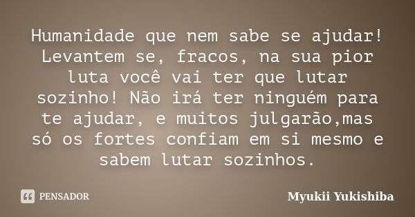 Humanidade que nem sabe se ajudar! Levantem se, fracos, na sua pior luta você vai ter que lutar sozinho! Não irá ter ninguém para te ajudar, e muitos julgarão,m... Frase de Myukii Yukishiba.