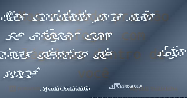 Mas cuidado pra não se afogar com lágrimas dentro de você... Frase de Myukii Yukishiba.