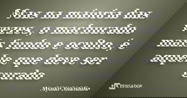 Mas na maioria das vezes, o machucado mais fundo e oculto, é aquele que deve ser curado... Frase de Myukii Yukishiba.