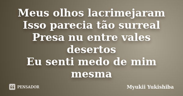 Meus olhos lacrimejaram Isso parecia tão surreal Presa nu entre vales desertos Eu senti medo de mim mesma... Frase de Myukii Yukishiba.