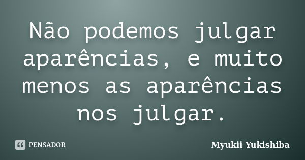 Não podemos julgar aparências, e muito menos as aparências nos julgar.... Frase de Myukii Yukishiba.