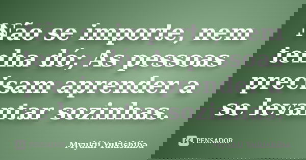 Não se importe, nem tenha dó; As pessoas precisam aprender a se levantar sozinhas.... Frase de Myukii Yukishiba.