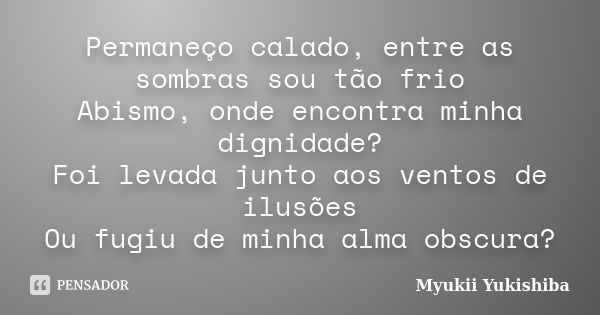 Permaneço calado, entre as sombras sou tão frio Abismo, onde encontra minha dignidade? Foi levada junto aos ventos de ilusões Ou fugiu de minha alma obscura?... Frase de Myukii Yukishiba.