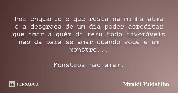 Por enquanto o que resta na minha alma é a desgraça de um dia poder acreditar que amar alguém da resultado favoráveis não dá para se amar quando você é um monst... Frase de Myukii Yukishiba.