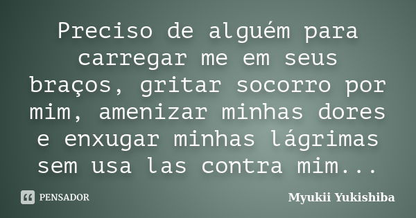 Preciso de alguém para carregar me em seus braços, gritar socorro por mim, amenizar minhas dores e enxugar minhas lágrimas sem usa las contra mim...... Frase de Myukii Yukishiba.