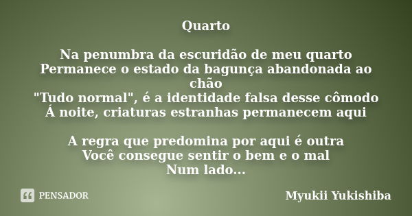 Quarto Na penumbra da escuridão de meu quarto Permanece o estado da bagunça abandonada ao chão "Tudo normal", é a identidade falsa desse cômodo Á noit... Frase de Myukii Yukishiba.