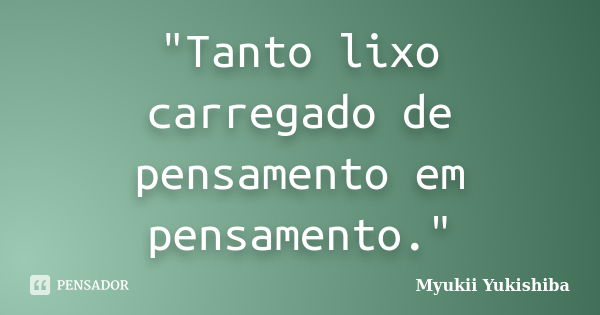 "Tanto lixo carregado de pensamento em pensamento."... Frase de Myukii Yukishiba.