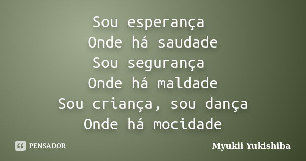 Sou esperança Onde há saudade Sou segurança Onde há maldade Sou criança, sou dança Onde há mocidade... Frase de Myukii Yukishiba.