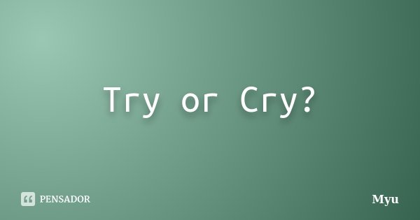 Try or Cry?... Frase de Myu.
