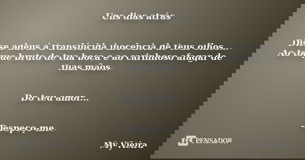 Uns dias atrás Disse adeus à translúcida inocência de teus olhos... Ao toque bruto de tua boca e ao carinhoso afagar de tuas mãos. Do teu amor... Despeço-me.... Frase de My Vieira.