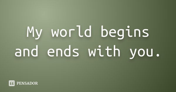 My world begins and ends with you.