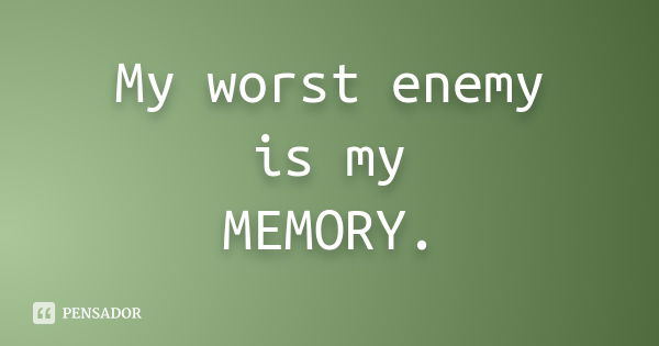 My worst enemy is my MEMORY.