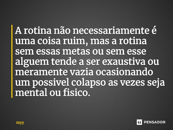 ⁠A rotina não necessariamente é uma coisa ruim, mas a rotina sem essas metas ou sem esse alguem tende a ser exaustiva ou meramente vazia ocasionando um possivel... Frase de myy.