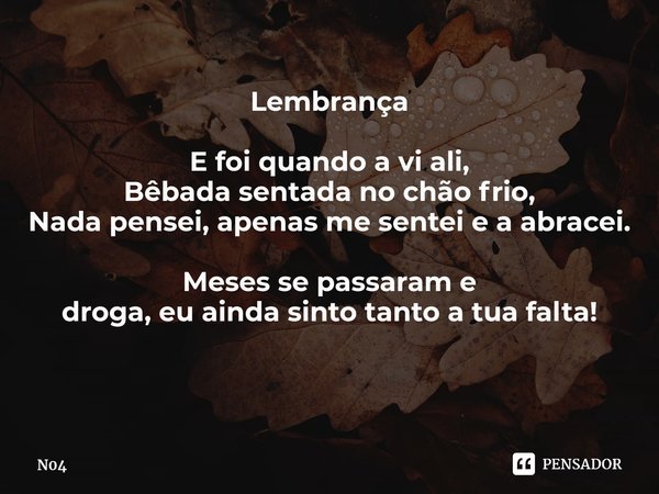 Lembrança E foi quando a vi ali,
Bêbada sentada no chão frio,
Nada pensei, apenas me sentei e a abracei. Meses se passaram e
droga, eu ainda sinto tanto a tua f... Frase de N04.