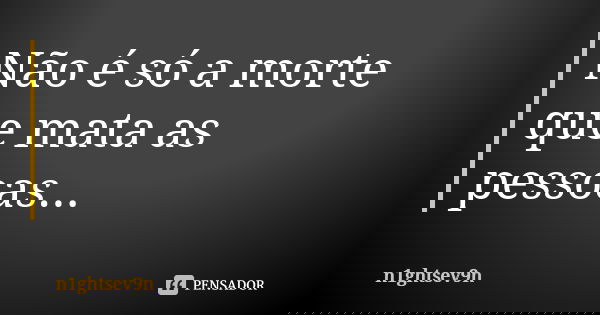 Não é só a morte que mata as pessoas...... Frase de n1ghtsev9n.
