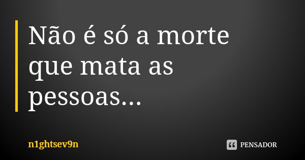 Não é só a morte que mata as pessoas...... Frase de n1ghtsev9n.